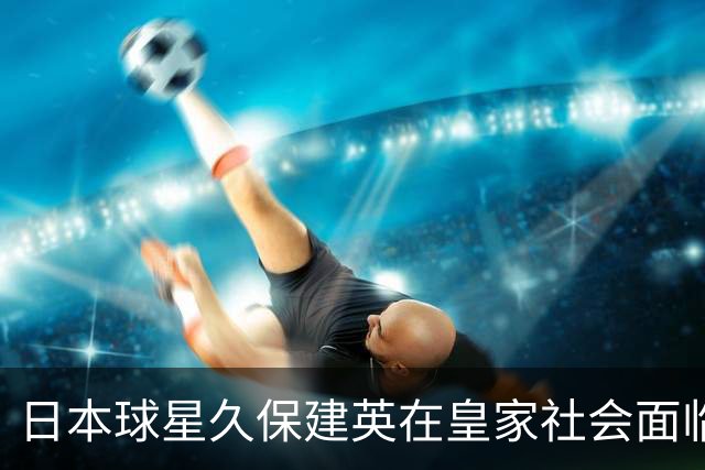 日本球星久保建英在皇家社会面临明显挑战，韩国媒体惊讶不已